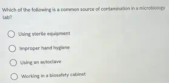 Which of the following is a common source of contamination in a microbiology
lab?
Using sterile equipment
Improper hand hygiene
Using an autoclave
Working in a biosafety cabinet