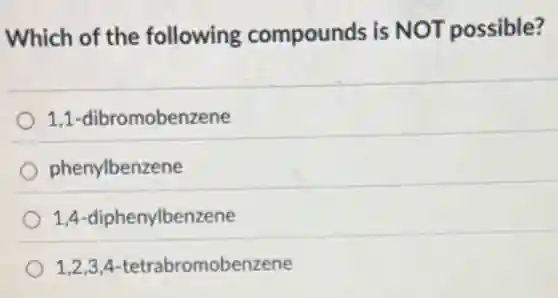 Which of the following compounds is NOT possible?
1,1 -dibromobenzene
phenylbenzene
1,4 -diphenylbenzene
1,2,3,4-tetrabromobenzene 1,2,3,4