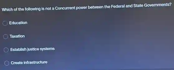 Which of the following is not a Concurrent power between the Federal and State Governments?
Education
Taxation
Establish justice systems
Create infrastructure