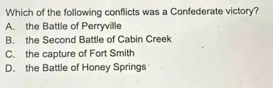 Which of the following conflicts was a Confederate victory?
A. the Battle of Perryville
B. the Second Battle of Cabin Creek
C. the capture of Fort Smith
D. the Battle of Honey Springs