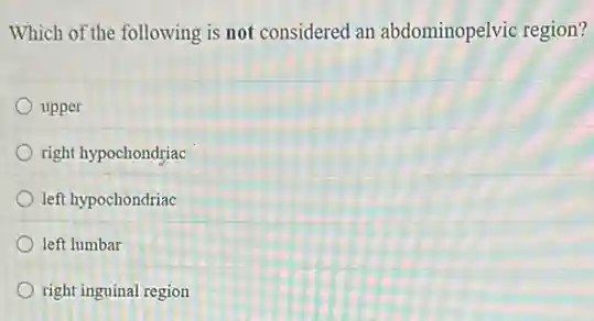 Which of the following is not considered an abdominopelvic region?
upper
right hypochondriac
left hypochondriac
left lumbar
right inguinal region