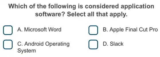 Which of the following is considered application
software?? Select all that apply.
A. Microsoft Word
B. Apple Final Cut Pro
C. Android Operating
System
D. Slack