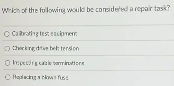 Which of the following would be considered a repair task?
Calibrating test equipment
Checking drive belt tension
Inspecting cable terminations
Replacing a blown fuse