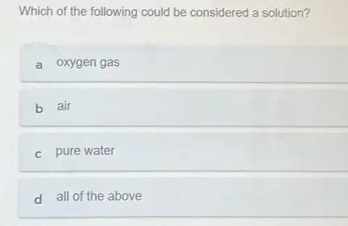 Which of the following could be considered a solution?
a oxygen gas
b air
c pure water
d all of the above