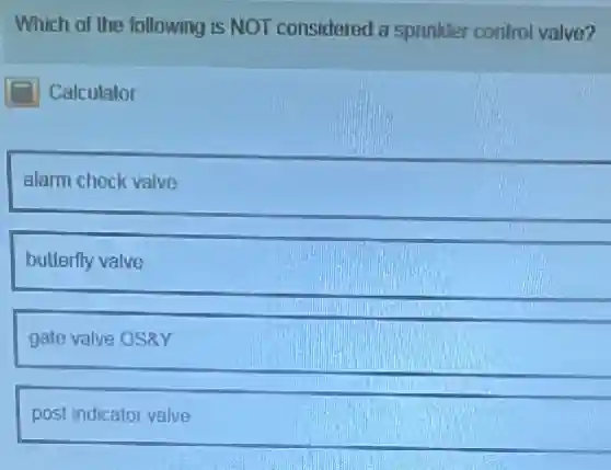 Which of the following is NOT considered a sprinkler control valve?
Calculator
alarm check valve
butterfly valve
gate valve OSRY
post indicalor valve