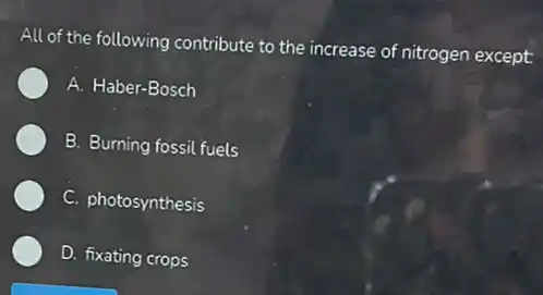 All of the following contribute to the increase of nitrogen except:
A. Haber-Bosch
B. Burning fossil fuels
C. photosynthesis
D. fixating crops