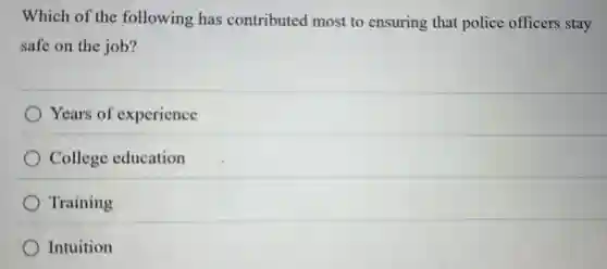 Which of the following has contributed most to ensuring that police officers stay
safe on the job?
Years of experience
College education
Training
Intuition
