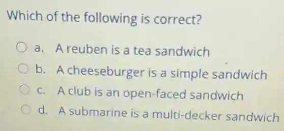 Which of the following is correct?
a. A reuben is a tea sandwich
b. A cheeseburger is a simple sandwich
c. A club is an open-faced sandwich
d. A submarine is a multi-decker sandwich