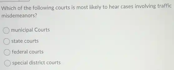 Which of the following courts is most likely to hear cases involving traffic
misdemeanors?
municipal Courts
state courts
federal courts
special district courts