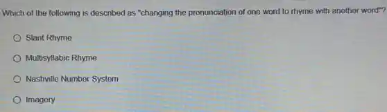 Which of the following is described as "changing the pronunciation of one word to rhyme with another word"?
Slant Rhyme
Multisyllabic Rhyme
Nashville Number System
Imagery