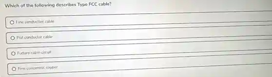 Which of the following describes Type FCC cable?
Fine conductive cable
Flat conductor cable
Fixture cable circuit
Fine concentric copper