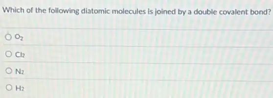 Which of the following diatomic molecules is joined by a double covalent bond?
O_(2)
Cl_(2)
N_(2)
H_(2)