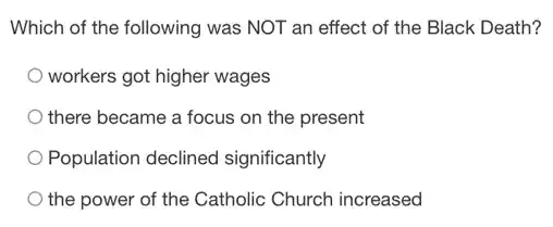 Which of the following was NOT an effect of the Black Death?
workers got higher wages
there became a focus on the present
Population declined significantly
the power of the Catholic Church increased