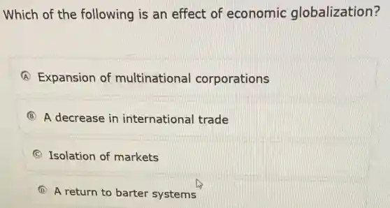 Which of the following is an effect of economic globalization?
(A) Expansion of multinational corporations
B A decrease in international trade
C Isolation of markets
(D) D A return to barter systems