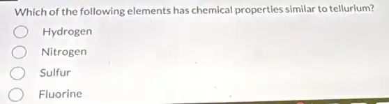 Which of the following elements has chemical properties similar to tellurium?
Hydrogen
Nitrogen
Sulfur
Fluorine