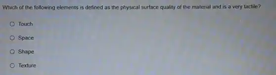 Which of the following elements is defined as the physical surface quality of the material and is a very tactile?
Touch
Space
Shape
Texture