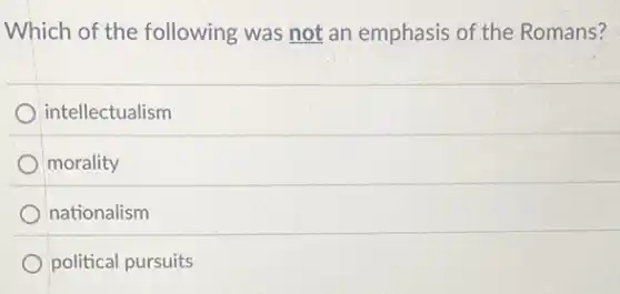 Which of the following was not an emphasis of the Romans?
intellectualism
morality
nationalism
political pursuits
