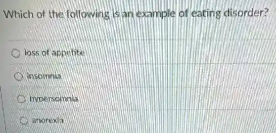 Which of the following is an example of eating disorder?
loss of appetite
insomnia
hypersomnia
anorexia