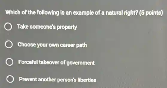 Which of the following is an example of a natural right? (5 points)
Take someone's property
Choose your own career path
Forceful takeover of government
Prevent another person's liberties