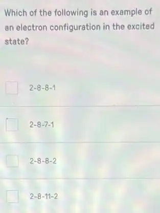 Which of the following is an example of
an electron configuration in the excited
state?
2-8-8-1
2-8-7-1
2-8-8-2
2-8-11-2