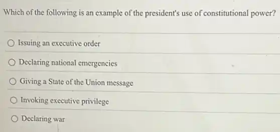 Which of the following is an example of the president's use of constitutional power?
Issuing an executive order
Declaring national emergencies
Giving a State of the Union message
Invoking executive privilege
Declaring war