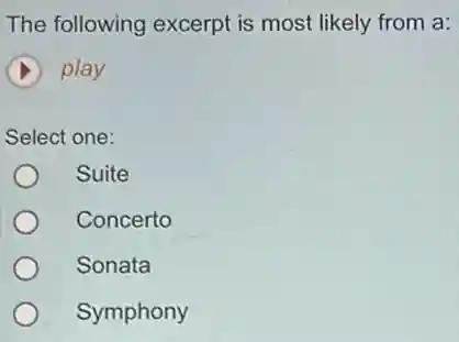 The following excerpt is most likely from a:
D play
Select one:
Suite
Concerto
Sonata
Symphony