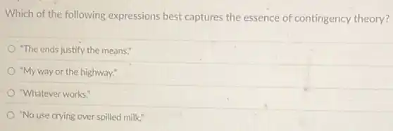 Which of the following expressions best captures the essence of contingency theory?
"The ends justify the means."
"My way or the highway."
"Whatever works."
"No use crying over spilled milk."
