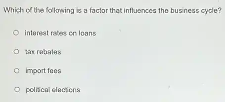 Which of the following is a factor that influences the business cycle?
interest rates on loans
tax rebates
import fees
political elections