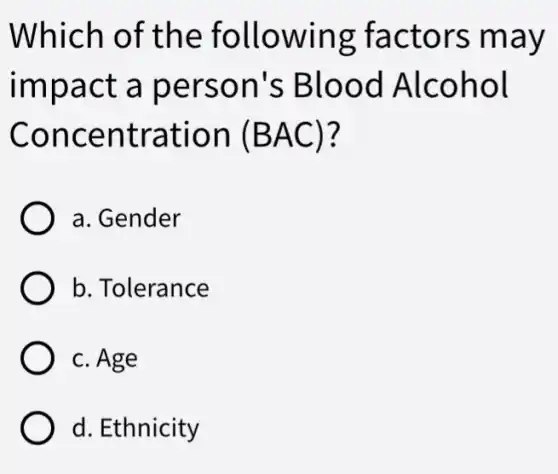 Which of the following factors may
impact a person's Blood Alcohol
Concentration (BAC) ?
a. Gender
b. Tolerance
c. Age
d. Ethnicity