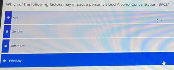 Which of the following factors.may impact a person's Blood Alcohol Concentration (BAC)?
Age
Gender
Tolerance
Ethnicity