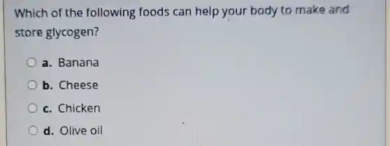 Which of the following foods can help your body to make and
store glycogen?
a. Banana
b. Cheese
c. Chicken
d. Olive oil