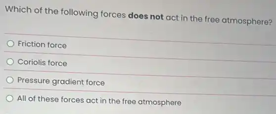 Which of the following forces does not act in the free atmosphere?
Friction force
Coriolis force
Pressure gradient force
All of these forces act in the free atmosphere