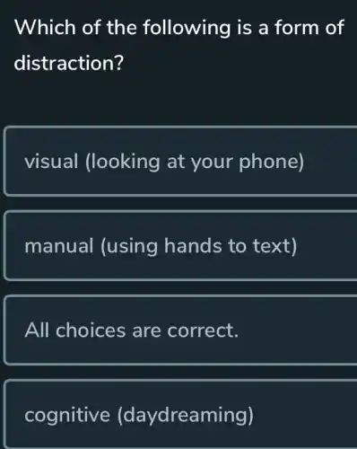 Which of the following is a form of
distraction?
visual (looking at your phone)
manual (using hands to text)
All choices are correct.
cognitive (daydreaming)