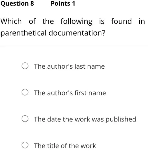 Which of the following is found in
parenthetical documentation?
The author's ; last name
The author's first name
The date the work was published
The title of the work