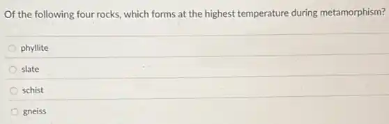 Of the following four rocks, which forms at the highest temperature during metamorphism?
phyllite
slate
schist
gneiss
