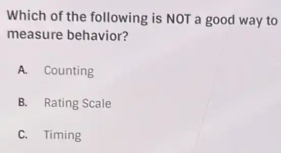 Which of the following is NOT a good way to
measure behavior?
A. Counting
B. Rating Scale
C. Timing