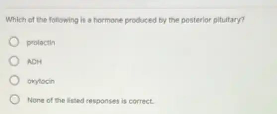 Which of the following is a hormone produced by the posterior pituitary?
prolactin
ADH
oxytocin
None of the listed responses is correct.