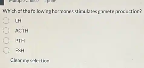 Which of the following hormones stimulates gamete production?
LH
ACTH
PTH
FSH
Clear my selection