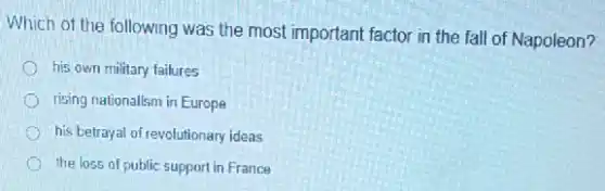 Which of the following was the most important factor in the fall of Napoleon?
his own military failures
rising nationalism in Europe
his betrayal of revolutionary ideas
the loss of public support in France