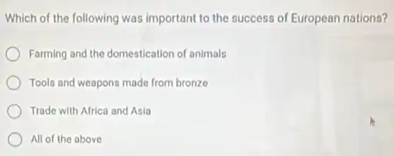 Which of the following was important to the success of European nations?
Farming and the domestication of animals
Tools and weapons made from bronze
Trade with Africa and Asia
All of the above