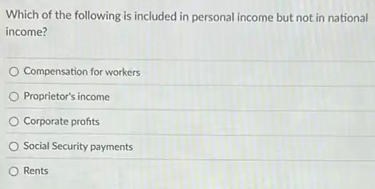Which of the following is included in personal income but not in national
income?
Compensation for workers
Proprietor's income
Corporate profits
Social Security payments
Rents