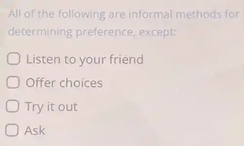 All of the following are informal methods for
determining preference, except:
Listen to your friend
Offer choices
Try it out
Ask