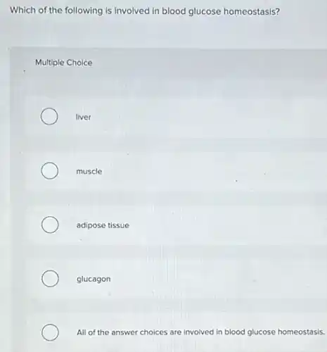 Which of the following is involved in blood glucose homeostasis?
Multiple Choice
liver
muscle
adipose tissue
glucagon
All of the answer choices are involved in blood glucose homeostasis.