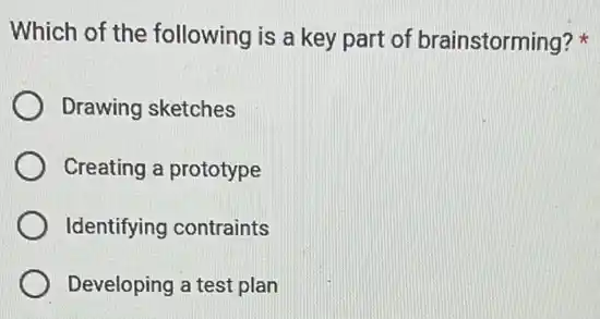 Which of the following is a key part of brainstorming?
Drawing sketches
Creating a prototype
Identifying contraints
Developing a test plan