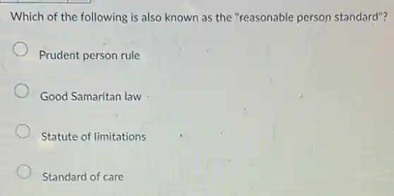 Which of the following is also known as the "reasonable person standard"?
Prudent person rule
Good Samaritan law
Statute of limitations
Standard of care