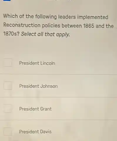 Which of the following leaders implemented
Reconstruction policies between 1865 and the
1870s? Select all that apply.
President Lincoln
President Johnson
President Grant
President Davis