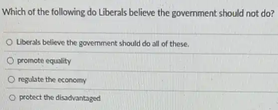 Which of the following do Liberals believe the government should not do?
Liberals believe the government should do all of these.
promote equality
regulate the economy
protect the disadvantaged