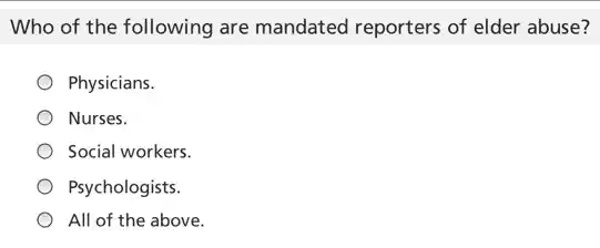 Who of the following are mandated reporters of elder abuse?
Physicians.
Nurses.
Social workers.
Psychologists.
All of the above.