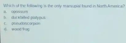 Which of the following is the only marsupial found in North America?
a. opossum
b. duckbilled platypus
c. pseudoscorpion
d. wood frog