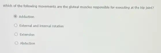 Which of the following movements are the gluteal muscles responsible for executing at the hip joint?
C Adduction
External and internal rotation
Extension
Abduction
